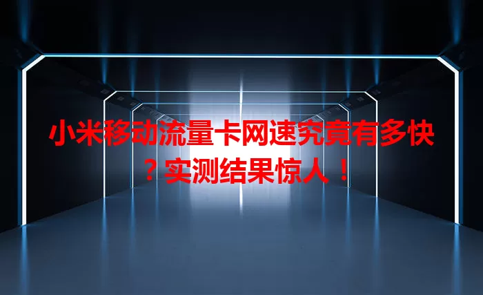 小米移动流量卡网速究竟有多快？实测结果惊人！