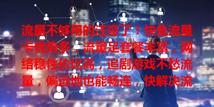 流量不够用的注意了！快鱼流量卡优势多，流量足套餐丰富，网络稳性价比高，追剧游戏不愁流量，偏远地也能畅连，快解决流量困扰，畅享精彩网络生活
