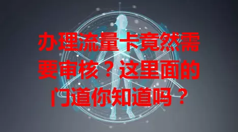 办理流量卡竟然需要审核？这里面的门道你知道吗？