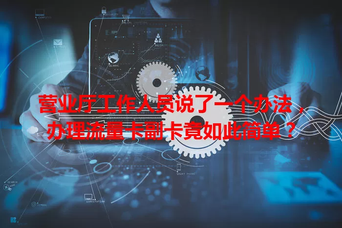 营业厅工作人员说了一个办法，办理流量卡副卡竟如此简单？