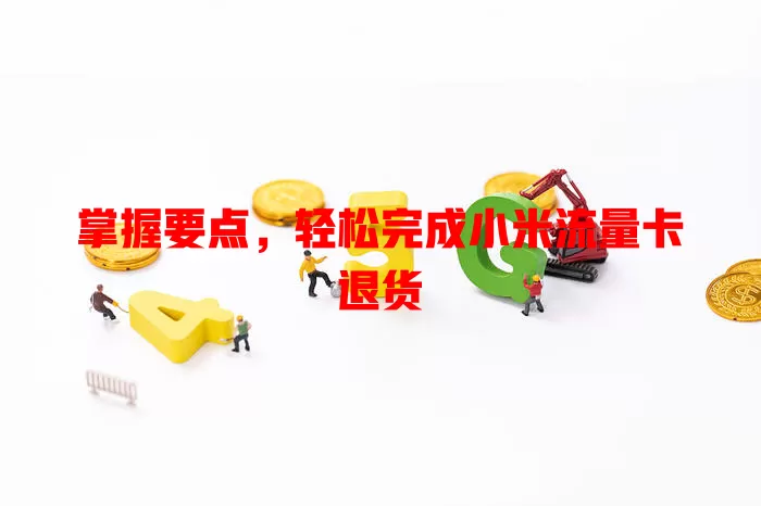 掌握要点，轻松完成小米流量卡退货