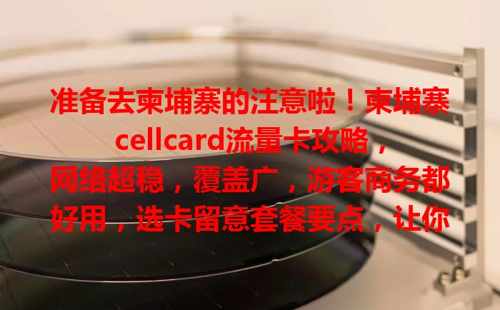 准备去柬埔寨的注意啦！柬埔寨cellcard流量卡攻略，网络超稳，覆盖广，游客商务都好用，选卡留意套餐要点，让你柬埔寨之行更精彩