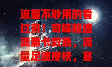 流量不够用的看过来！奇峰极速流量卡救急，流量足速度快，套餐合理，告别流量烦恼