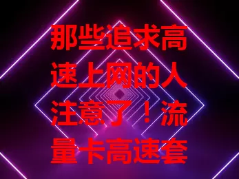那些追求高速上网的人注意了！流量卡高速套餐来袭
