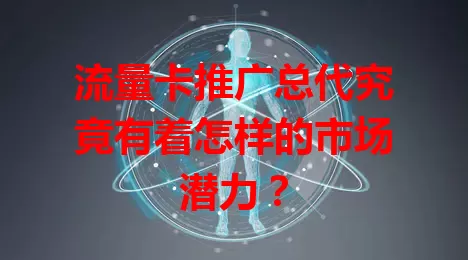流量卡推广总代究竟有着怎样的市场潜力？