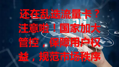 还在乱选流量卡？注意啦！国家加大管控，保障用户权益，规范市场秩序，利于网络安全。选卡要谨慎，正规渠道细读套餐，挑合规产品，享健康有序市场！
