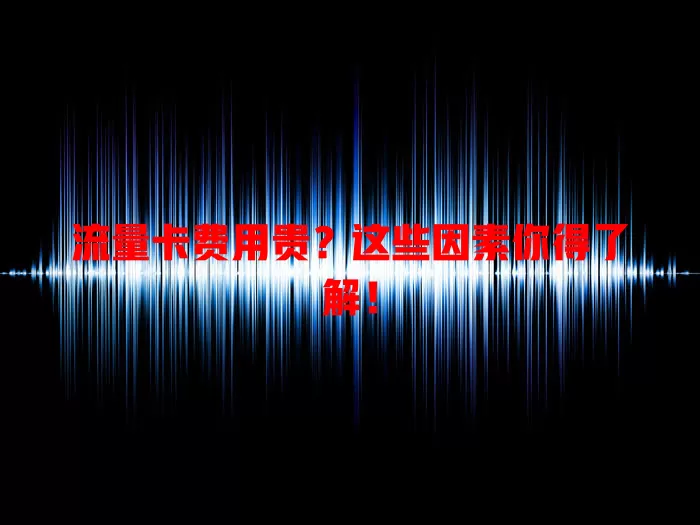 流量卡费用贵？这些因素你得了解！