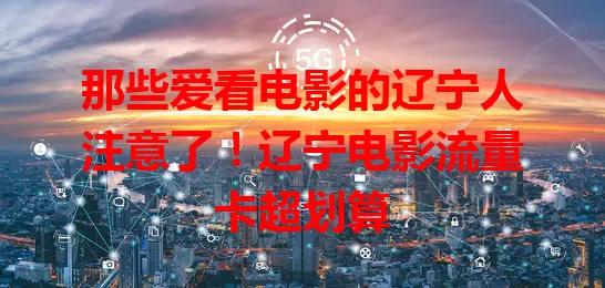 那些爱看电影的辽宁人注意了！辽宁电影流量卡超划算