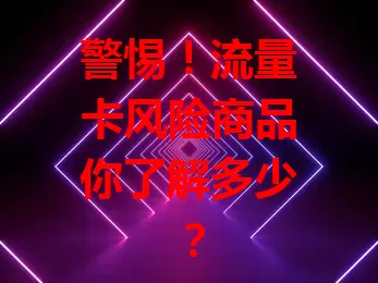 警惕！流量卡风险商品你了解多少？