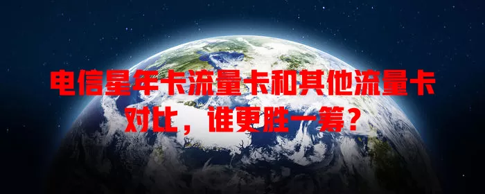 电信星年卡流量卡和其他流量卡对比，谁更胜一筹？
