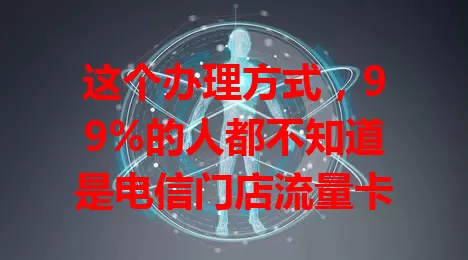 这个办理方式，99%的人都不知道是电信门店流量卡