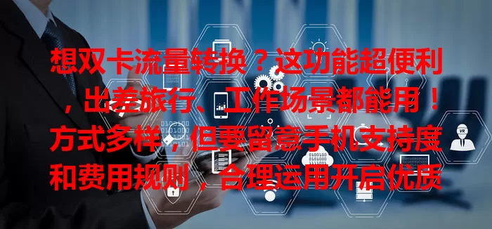 想双卡流量转换？这功能超便利，出差旅行、工作场景都能用！方式多样，但要留意手机支持度和费用规则，合理运用开启优质上网体验