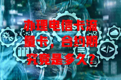 办理电信卡流量卡，合约期究竟是多久？