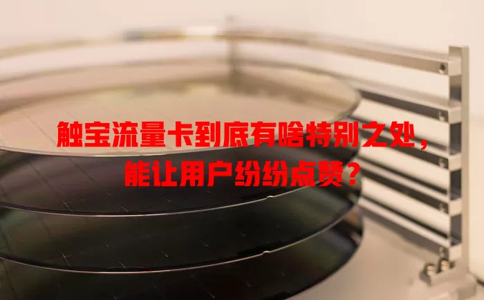 触宝流量卡到底有啥特别之处，能让用户纷纷点赞？