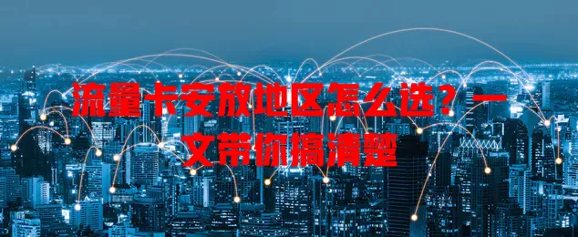 流量卡安放地区怎么选？一文带你搞清楚