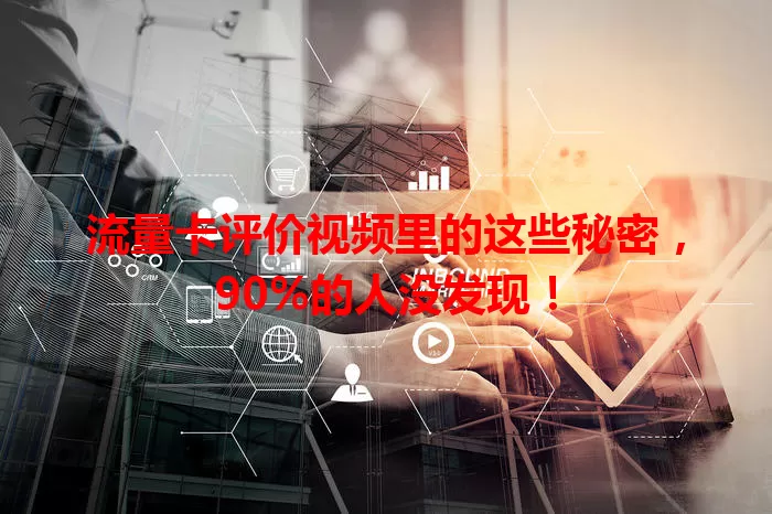 流量卡评价视频里的这些秘密，90%的人没发现！