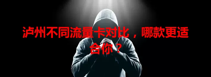泸州不同流量卡对比，哪款更适合你？