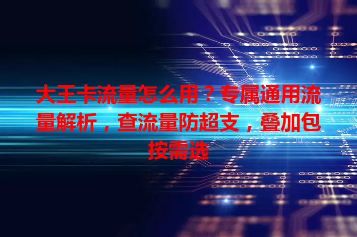 大王卡流量怎么用？专属通用流量解析，查流量防超支，叠加包按需选