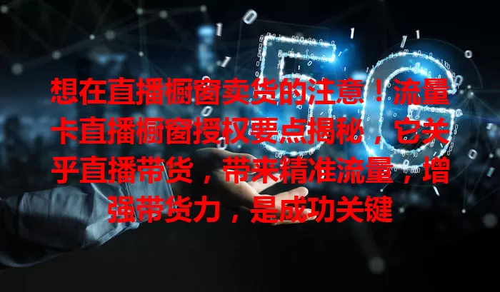 想在直播橱窗卖货的注意！流量卡直播橱窗授权要点揭秘，它关乎直播带货，带来精准流量，增强带货力，是成功关键