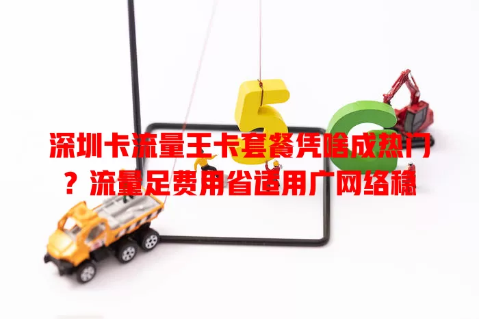 深圳卡流量王卡套餐凭啥成热门？流量足费用省适用广网络稳