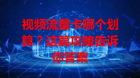 视频流量卡哪个划算？这篇攻略告诉你答案