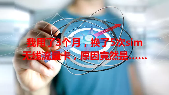 我用了3个月，换了5次sim无线流量卡，原因竟然是……