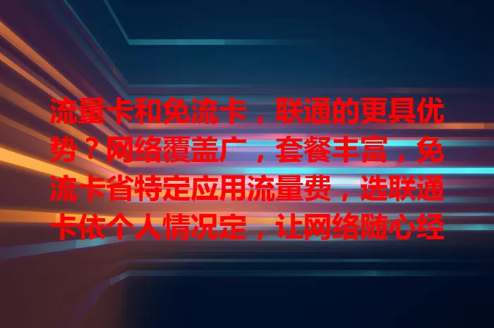 流量卡和免流卡，联通的更具优势？网络覆盖广，套餐丰富，免流卡省特定应用流量费，选联通卡依个人情况定，让网络随心经济！