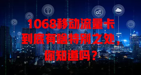1068移动流量卡到底有啥特别之处，你知道吗？