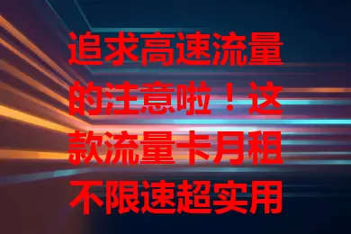 追求高速流量的注意啦！这款流量卡月租不限速超实用

当下信息时代，在线看视频、玩游戏、视频通话等都需高速网络，月租不限速的流量卡就能满足。追剧玩游戏不卡，移动办公高效。选卡时关注运营商及套餐详情，别只看价格。