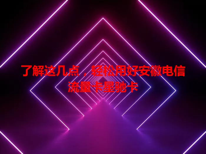 了解这几点，轻松用好安徽电信流量卡星驰卡