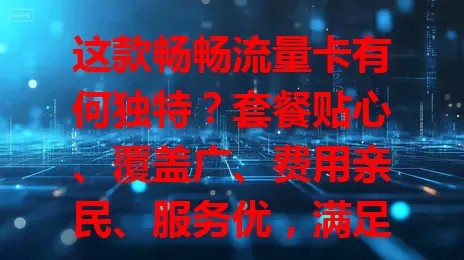 这款畅畅流量卡有何独特？套餐贴心、覆盖广、费用亲民、服务优，满足多样需求 99%的人都没搞明白