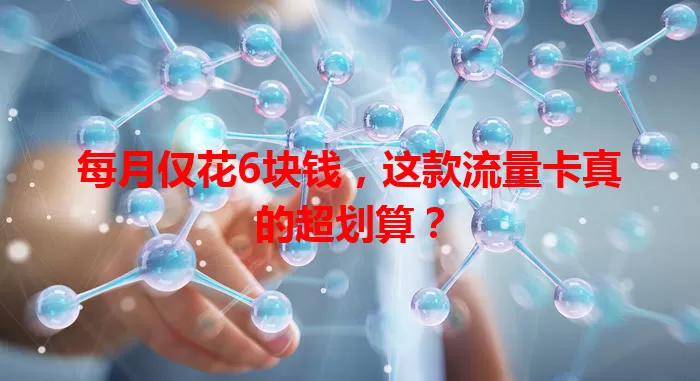 每月仅花6块钱，这款流量卡真的超划算？