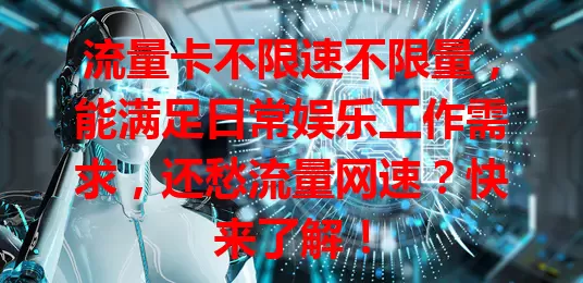 流量卡不限速不限量，能满足日常娱乐工作需求，还愁流量网速？快来了解！