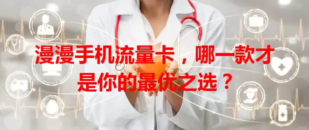 漫漫手机流量卡，哪一款才是你的最优之选？