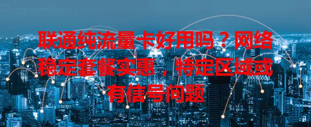 联通纯流量卡好用吗？网络稳定套餐实惠，特定区域或有信号问题