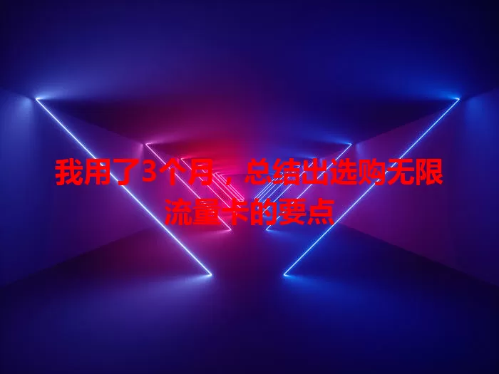 我用了3个月，总结出选购无限流量卡的要点