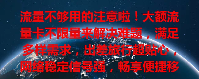流量不够用的注意啦！大额流量卡不限量来解决难题，满足多样需求，出差旅行超贴心，网络稳定信号强，畅享便捷移动互联网生活！