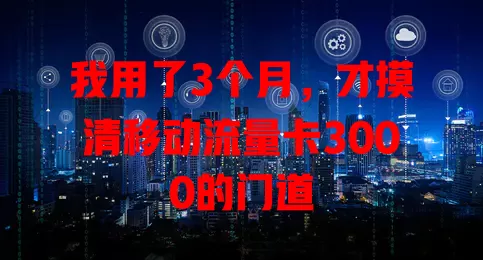 我用了3个月，才摸清移动流量卡3000的门道