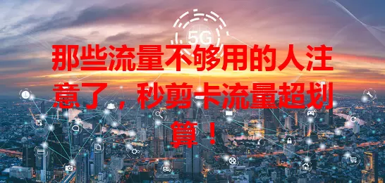 那些流量不够用的人注意了，秒剪卡流量超划算！