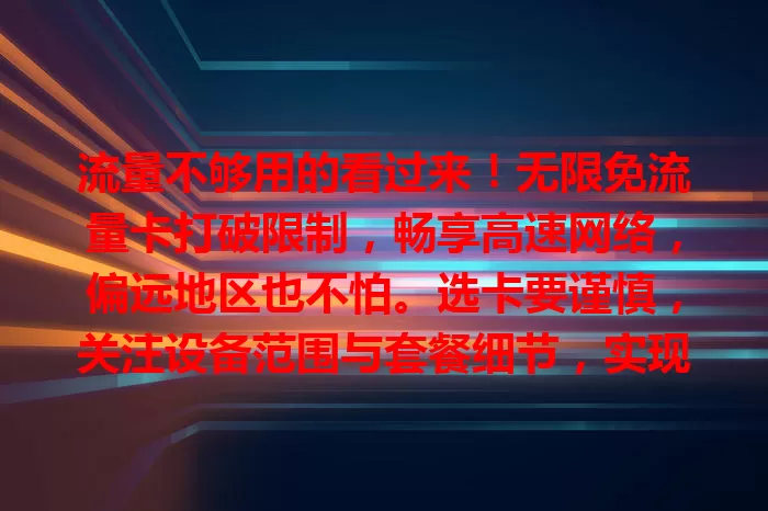 流量不够用的看过来！无限免流量卡打破限制，畅享高速网络，偏远地区也不怕。选卡要谨慎，关注设备范围与套餐细节，实现流量自由，告别焦虑开启新体验