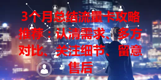 3个月总结流量卡攻略推荐：认清需求、多方对比、关注细节、留意售后