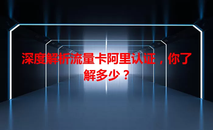 深度解析流量卡阿里认证，你了解多少？