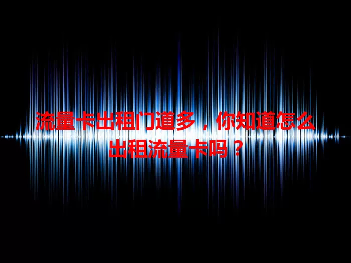 流量卡出租门道多，你知道怎么出租流量卡吗？