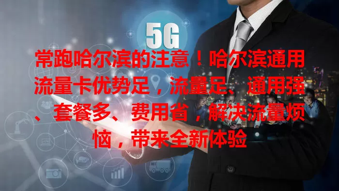 常跑哈尔滨的注意！哈尔滨通用流量卡优势足，流量足、通用强、套餐多、费用省，解决流量烦恼，带来全新体验