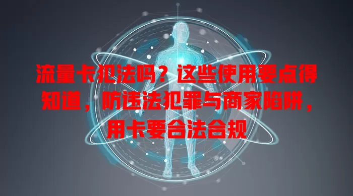 流量卡犯法吗？这些使用要点得知道，防违法犯罪与商家陷阱，用卡要合法合规
