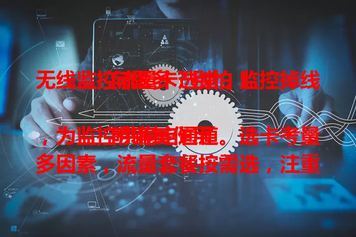 无线监控流量卡选错，监控掉线问题多？别怕！

明确其作用，为监控供稳定通道。选卡考量多因素，流量套餐按需选，注重网络稳定性，参考用户评价，兼顾费用性价比。选对流量卡，畅享无线监控便捷安全。