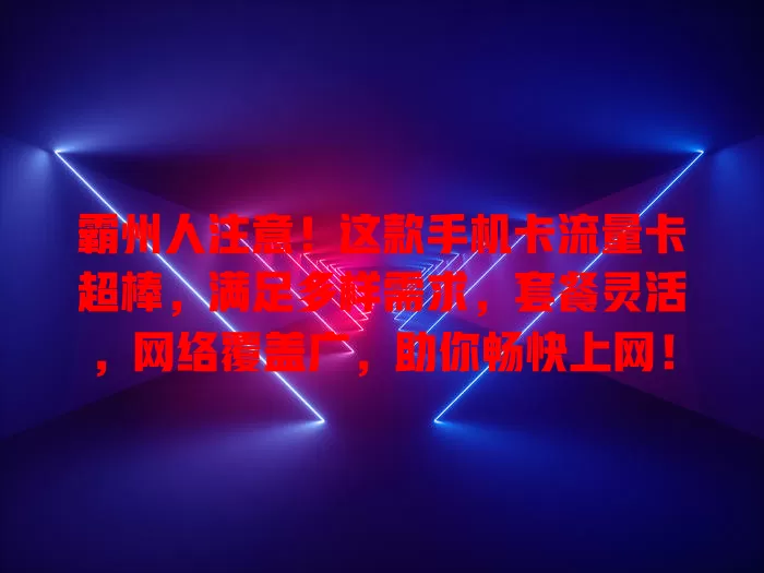 霸州人注意！这款手机卡流量卡超棒，满足多样需求，套餐灵活，网络覆盖广，助你畅快上网！
