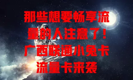那些想要畅享流量的人注意了！广西联通小兔卡流量卡来袭