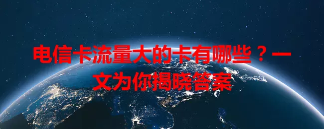 电信卡流量大的卡有哪些？一文为你揭晓答案