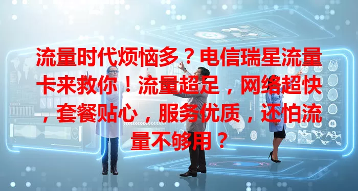 流量时代烦恼多？电信瑞星流量卡来救你！流量超足，网络超快，套餐贴心，服务优质，还怕流量不够用？